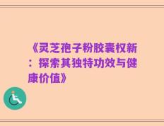 《灵芝孢子粉胶囊权新：探索其独特功效与健康价值》