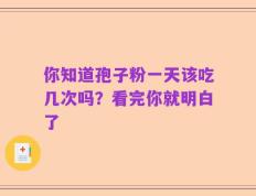 你知道孢子粉一天该吃几次吗？看完你就明白了