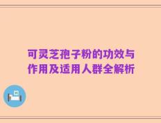 可灵芝孢子粉的功效与作用及适用人群全解析
