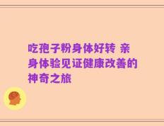 吃孢子粉身体好转 亲身体验见证健康改善的神奇之旅