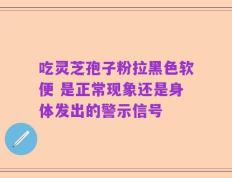 吃灵芝孢子粉拉黑色软便 是正常现象还是身体发出的警示信号