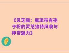 《灵芝图：展现带有孢子粉的灵芝独特风貌与神奇魅力》