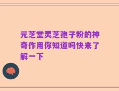 元芝堂灵芝孢子粉的神奇作用你知道吗快来了解一下