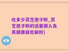 吃多少灵芝孢子粉_灵芝孢子粉的适量摄入及其健康益处解析)