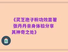 《灵芝孢子粉功效显著 张丹丹亲身体验分享其神奇之处》