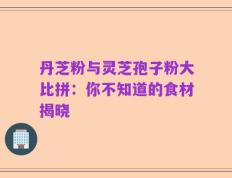 丹芝粉与灵芝孢子粉大比拼：你不知道的食材揭晓