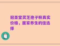 冠圣堂灵芝孢子粉真实价格，居家养生的佳选择
