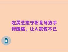 吃灵芝孢子粉竟导致手臂酸痛，让人震惊不已