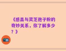 《感昌与灵芝孢子粉的奇妙关系，你了解多少？》