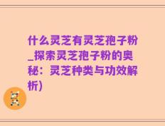 什么灵芝有灵芝孢子粉_探索灵芝孢子粉的奥秘：灵芝种类与功效解析)