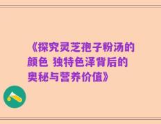 《探究灵芝孢子粉汤的颜色 独特色泽背后的奥秘与营养价值》