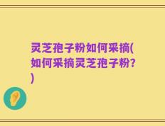 灵芝孢子粉如何采摘(如何采摘灵芝孢子粉？)