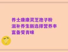 养士康康灵芝孢子粉 滋补养生新选择营养丰富备受青睐