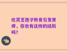 吃灵芝孢子粉竟引发胃疼，你也有这样的经历吗？