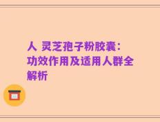 人 灵芝孢子粉胶囊：功效作用及适用人群全解析