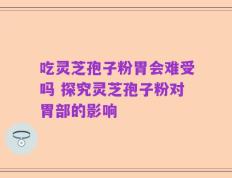 吃灵芝孢子粉胃会难受吗 探究灵芝孢子粉对胃部的影响