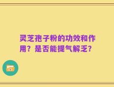 灵芝孢子粉的功效和作用？是否能提气解乏？
