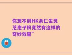 你想不到HK余仁生灵芝孢子粉竟然有这样的奇妙效果”