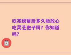 吃完螃蟹后多久能放心吃灵芝孢子粉？你知道吗？