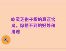 吃灵芝孢子粉的真正含义，你想不到的好处和用途