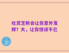 吃灵芝粉会让你意外发胖？大，让你惊讶不已