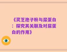 《灵芝孢子粉与尿蛋白：探究其关联及对尿蛋白的作用》