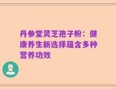 丹参堂灵芝孢子粉：健康养生新选择蕴含多种营养功效