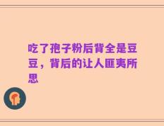 吃了孢子粉后背全是豆豆，背后的让人匪夷所思