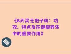 《K药灵芝孢子粉：功效、特点及在健康养生中的重要作用》