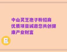 中山灵芝孢子粉招商 优质项目诚邀您共创健康产业财富
