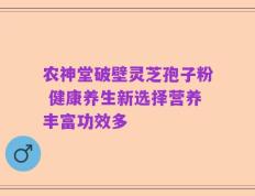 农神堂破壁灵芝孢子粉 健康养生新选择营养丰富功效多