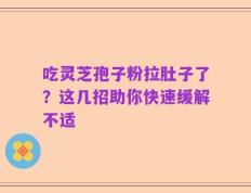 吃灵芝孢子粉拉肚子了？这几招助你快速缓解不适