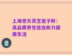 上海世方灵芝孢子粉：高品质养生佳选助力健康生活