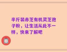 半斤装赤芝有机灵芝孢子粉，让生活从此不一样，快来了解吧
