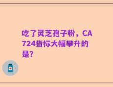 吃了灵芝孢子粉，CA724指标大幅攀升的是？