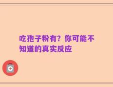 吃孢子粉有？你可能不知道的真实反应