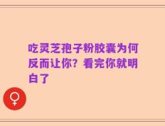 吃灵芝孢子粉胶囊为何反而让你？看完你就明白了