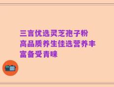 三言优选灵芝孢子粉 高品质养生佳选营养丰富备受青睐