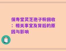 保寿堂灵芝孢子粉回收：相关事宜及背后的原因与影响