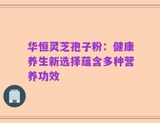华恒灵芝孢子粉：健康养生新选择蕴含多种营养功效