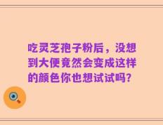 吃灵芝孢子粉后，没想到大便竟然会变成这样的颜色你也想试试吗？