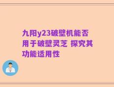 九阳y23破壁机能否用于破壁灵芝 探究其功能适用性