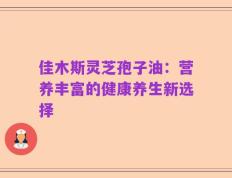 佳木斯灵芝孢子油：营养丰富的健康养生新选择