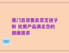 厦门百货售卖灵芝孢子粉 优质产品满足您的健康需求