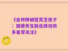 《金钟牌破壁灵芝孢子：健康养生新选择功效多备受关注》