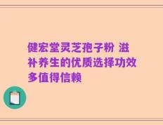健宏堂灵芝孢子粉 滋补养生的优质选择功效多值得信赖