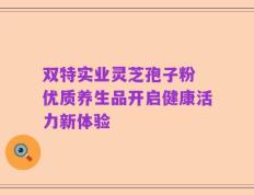 双特实业灵芝孢子粉 优质养生品开启健康活力新体验