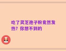 吃了灵芝孢子粉竟然发热？你想不到的