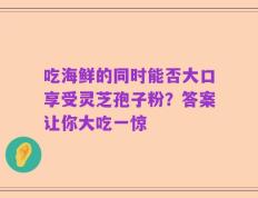 吃海鲜的同时能否大口享受灵芝孢子粉？答案让你大吃一惊