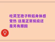 吃灵芝孢子粉后身体感觉热 这是正常反应还是另有原因